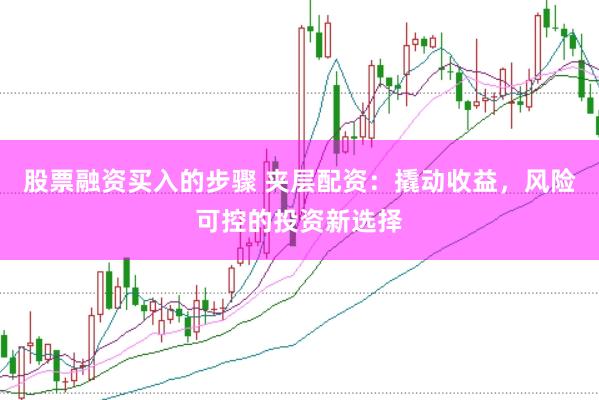 股票融资买入的步骤 夹层配资：撬动收益，风险可控的投资新选择