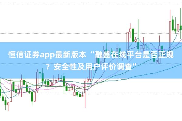 恒信证券app最新版本 “融盛在线平台是否正规？安全性及用户评价调查”