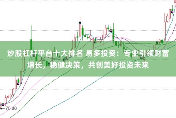 炒股杠杆平台十大排名 易多投资：专业引领财富增长，稳健决策，共创美好投资未来