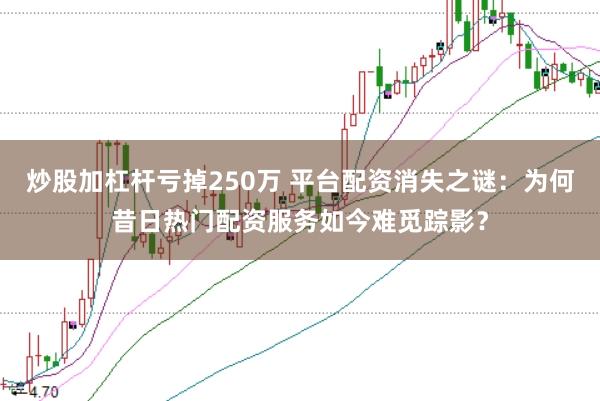 炒股加杠杆亏掉250万 平台配资消失之谜：为何昔日热门配资服务如今难觅踪影？