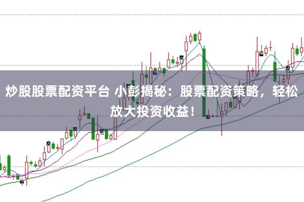 炒股股票配资平台 小彭揭秘：股票配资策略，轻松放大投资收益！