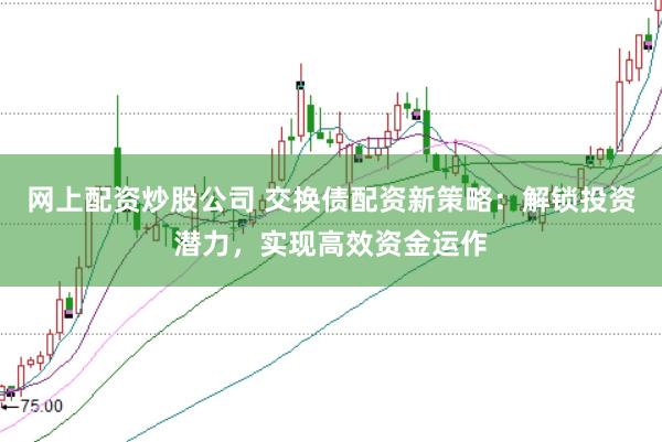 网上配资炒股公司 交换债配资新策略：解锁投资潜力，实现高效资金运作