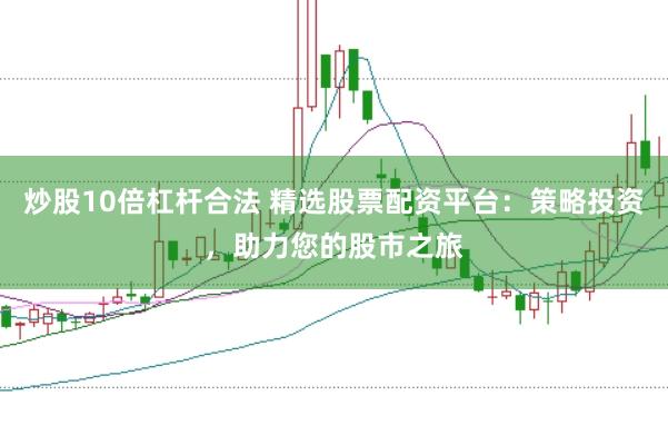 炒股10倍杠杆合法 精选股票配资平台：策略投资，助力您的股市之旅