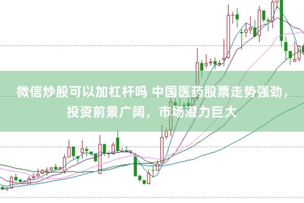 微信炒股可以加杠杆吗 中国医药股票走势强劲，投资前景广阔，市场潜力巨大