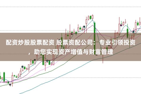 配资炒股股票配资 股票资配公司：专业引领投资，助您实现资产增值与财富管理
