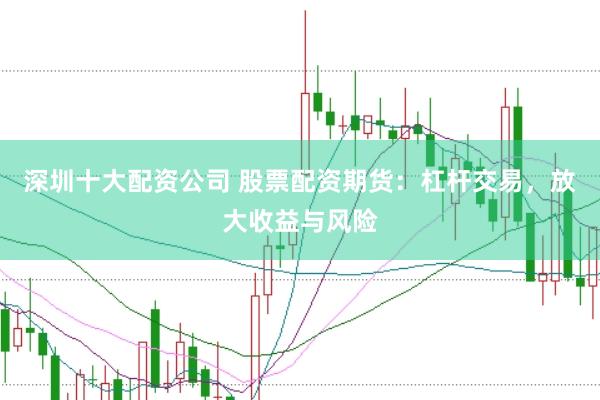 深圳十大配资公司 股票配资期货：杠杆交易，放大收益与风险