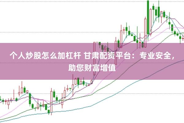 个人炒股怎么加杠杆 甘肃配资平台：专业安全，助您财富增值