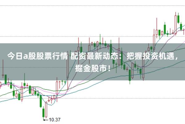 今日a股股票行情 配资最新动态：把握投资机遇，掘金股市！