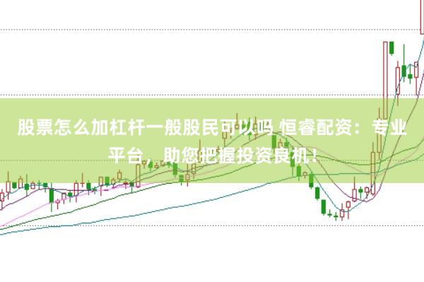 股票怎么加杠杆一般股民可以吗 恒睿配资：专业平台，助您把握投资良机！