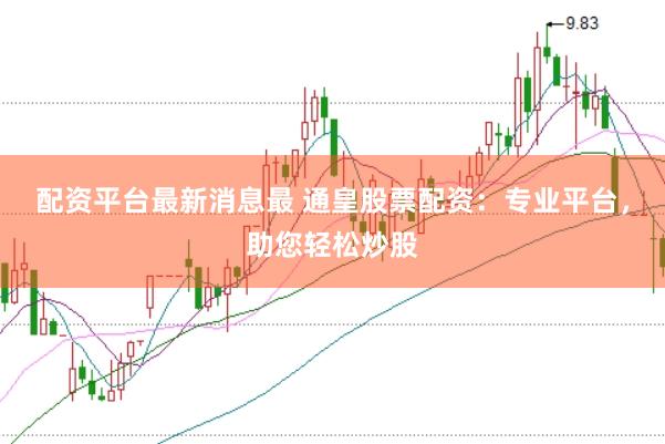 配资平台最新消息最 通皇股票配资：专业平台，助您轻松炒股
