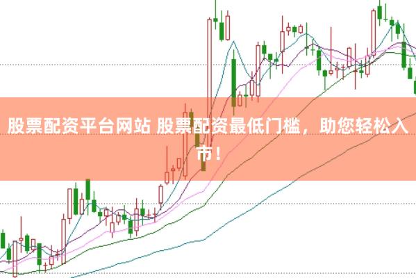 股票配资平台网站 股票配资最低门槛，助您轻松入市！