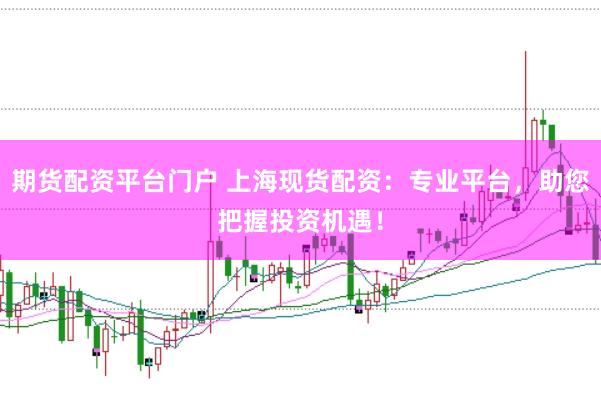 期货配资平台门户 上海现货配资：专业平台，助您把握投资机遇！