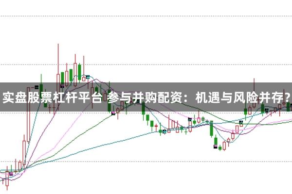 实盘股票杠杆平台 参与并购配资：机遇与风险并存？