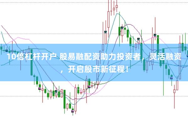 10倍杠杆开户 股易融配资助力投资者，灵活融资，开启股市新征程！
