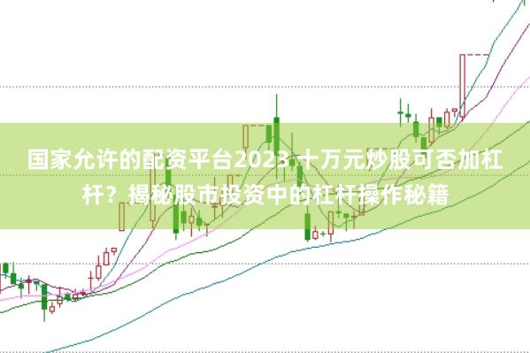 国家允许的配资平台2023 十万元炒股可否加杠杆？揭秘股市投资中的杠杆操作秘籍