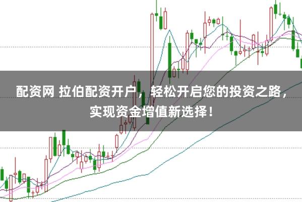 配资网 拉伯配资开户，轻松开启您的投资之路，实现资金增值新选择！