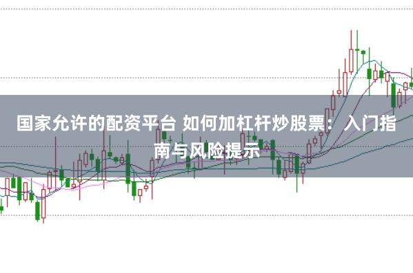 国家允许的配资平台 如何加杠杆炒股票：入门指南与风险提示