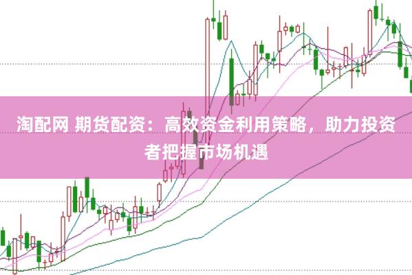 淘配网 期货配资：高效资金利用策略，助力投资者把握市场机遇