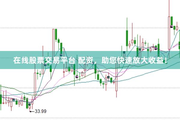 在线股票交易平台 配资，助您快速放大收益！