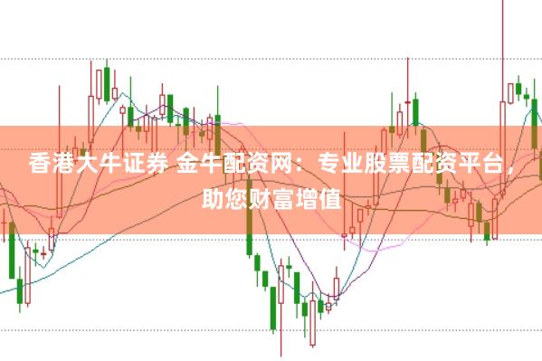 香港大牛证券 金牛配资网：专业股票配资平台，助您财富增值
