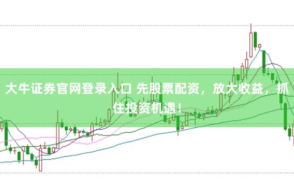 大牛证券官网登录入口 先股票配资，放大收益，抓住投资机遇！