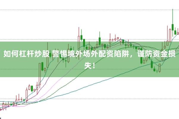 如何杠杆炒股 警惕境外场外配资陷阱，谨防资金损失！