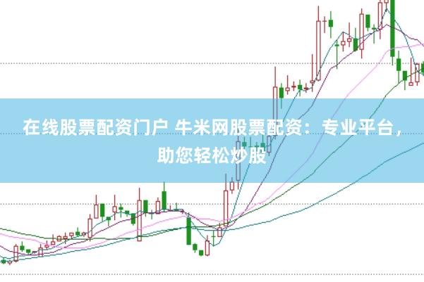 在线股票配资门户 牛米网股票配资：专业平台，助您轻松炒股