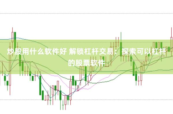 炒股用什么软件好 解锁杠杆交易：探索可以杠杆的股票软件