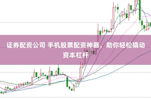 证券配资公司 手机股票配资神器，助你轻松撬动资本杠杆