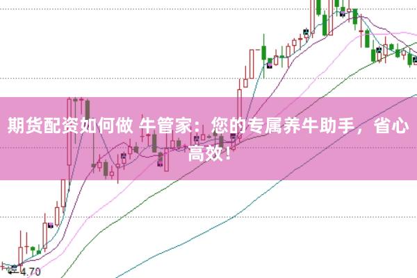 期货配资如何做 牛管家：您的专属养牛助手，省心高效！