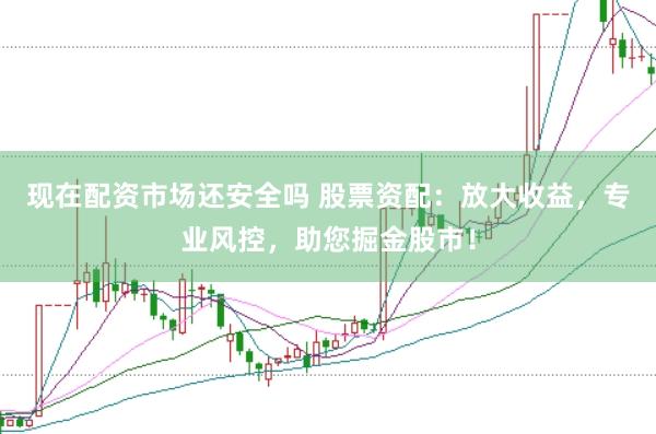 现在配资市场还安全吗 股票资配：放大收益，专业风控，助您掘金股市！