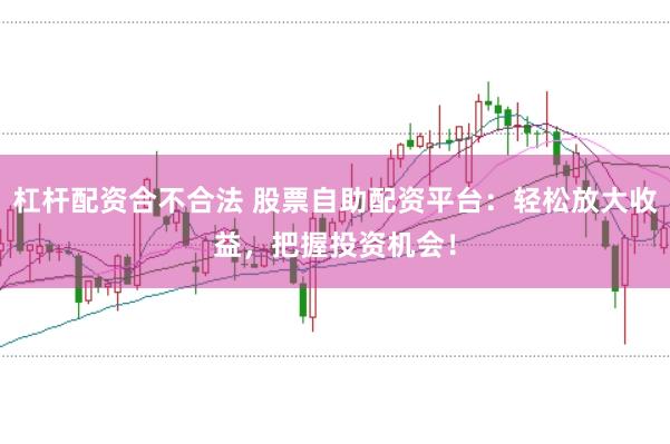 杠杆配资合不合法 股票自助配资平台：轻松放大收益，把握投资机会！