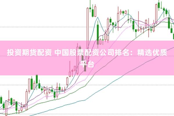 投资期货配资 中国股票配资公司排名：精选优质平台