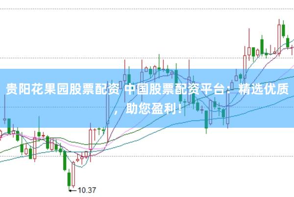 贵阳花果园股票配资 中国股票配资平台：精选优质，助您盈利！