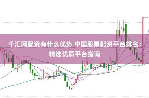千汇网配资有什么优势 中国股票配资平台排名：精选优质平台指南