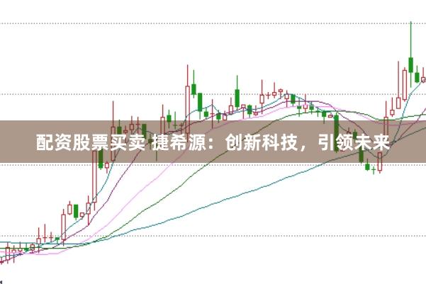 配资股票买卖 捷希源：创新科技，引领未来