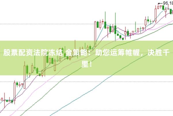 股票配资法院冻结 金策略：助您运筹帷幄，决胜千里！