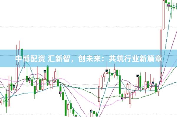 中博配资 汇新智，创未来：共筑行业新篇章