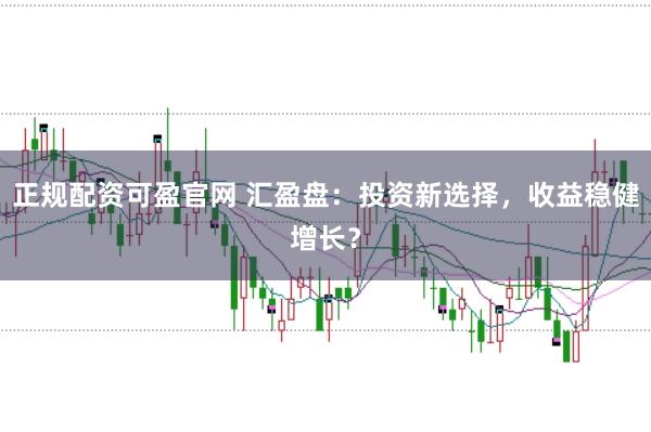 正规配资可盈官网 汇盈盘：投资新选择，收益稳健增长？