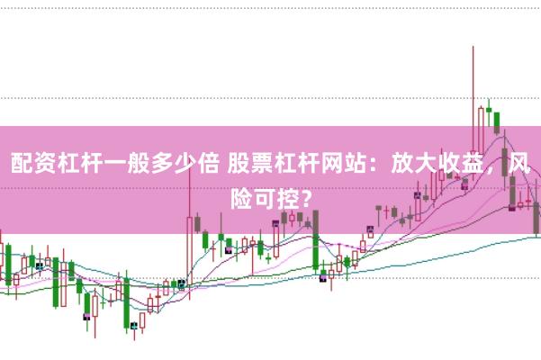 配资杠杆一般多少倍 股票杠杆网站：放大收益，风险可控？