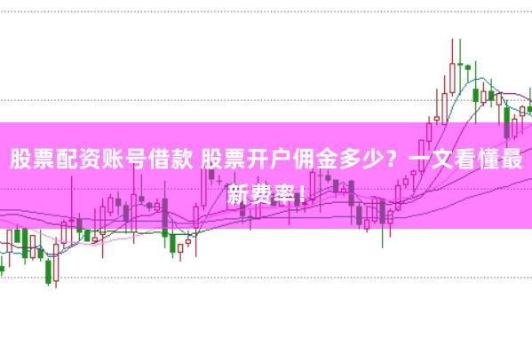 股票配资账号借款 股票开户佣金多少？一文看懂最新费率！
