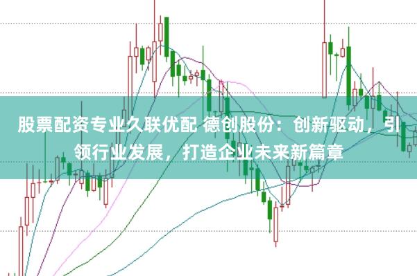 股票配资专业久联优配 德创股份：创新驱动，引领行业发展，打造企业未来新篇章