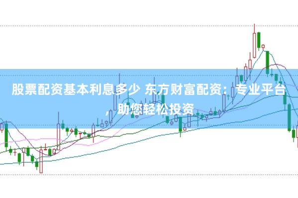 股票配资基本利息多少 东方财富配资：专业平台，助您轻松投资