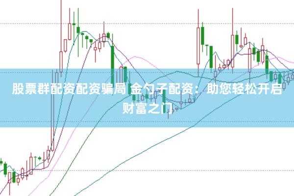 股票群配资配资骗局 金勺子配资：助您轻松开启财富之门
