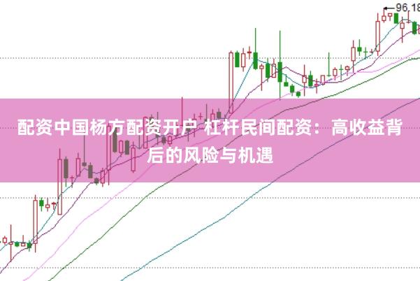 配资中国杨方配资开户 杠杆民间配资：高收益背后的风险与机遇
