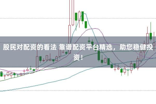 股民对配资的看法 靠谱配资平台精选，助您稳健投资！