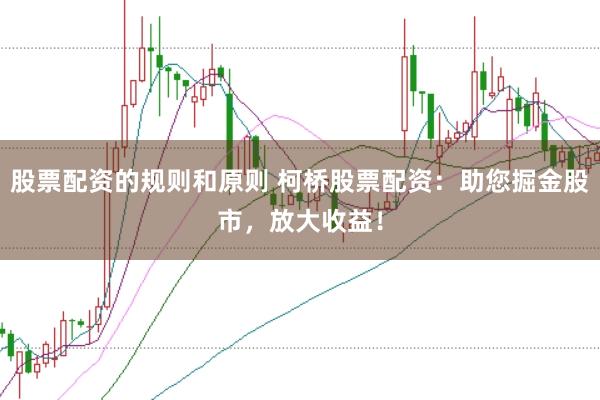 股票配资的规则和原则 柯桥股票配资：助您掘金股市，放大收益！