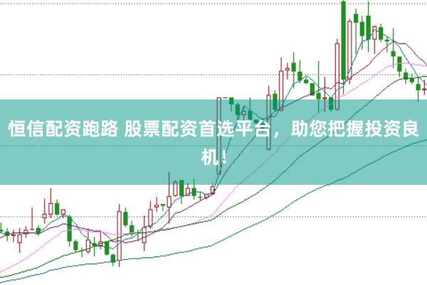 恒信配资跑路 股票配资首选平台，助您把握投资良机！