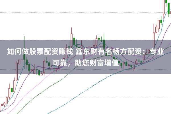 如何做股票配资赚钱 鑫东财有名杨方配资：专业可靠，助您财富增值