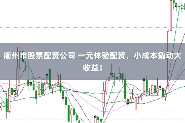 衢州市股票配资公司 一元体验配资，小成本撬动大收益！